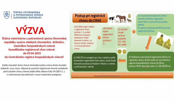 VÝZVA Štátna veterinárna a potravinová správa Slovenskej republiky vyzýva všetkých chovateľov, držiteľov, vlastníkov hospodárskych zvierat bezodkladne registrovať chov zvierat do 09.04.2025 do Centrálneho registra hospodárskych zvierat!